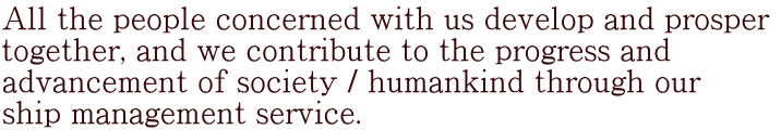 All the people concerned with us develop and prosper  together, and we contribute to the progress and  advancement of society / humankind through our  ship management service.